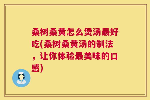 桑树桑黄怎么煲汤好吃(桑树桑黄汤的制法,让你体验美味的口感) 桑树桑黄怎么煲汤好吃(桑树桑黄汤的制法,让你体验美味的口感)