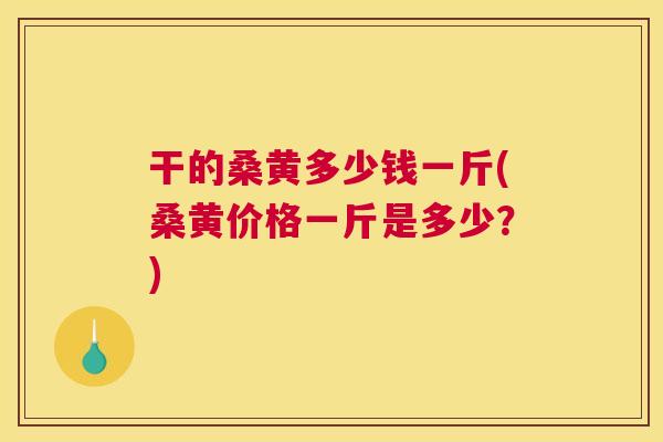 干的桑黄多少钱一斤(桑黄价格一斤是多少?) 干的桑黄多少钱一斤(桑黄价格一斤是多少?)