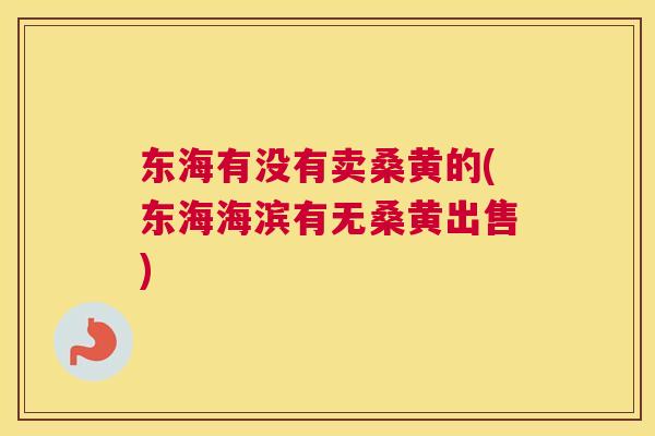东海有没有卖桑黄的(东海海滨有无桑黄出售) 东海有没有卖桑黄的(东海海滨有无桑黄出售)