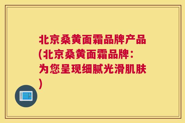 北京桑黄面霜品牌产品(北京桑黄面霜品牌:为您呈现细腻光滑) 北京桑黄面霜品牌产品(北京桑黄面霜品牌:为您呈现细腻光滑)