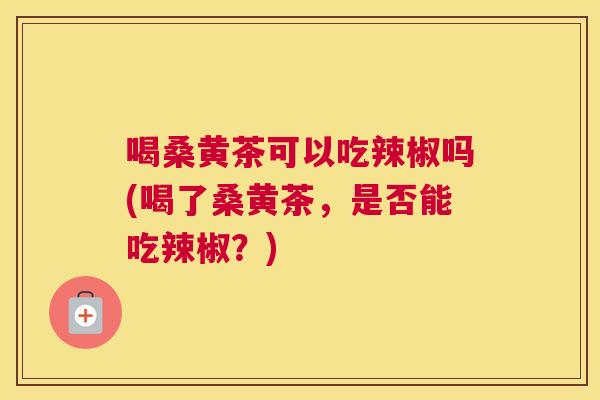 喝桑黄茶可以吃辣椒吗(喝了桑黄茶,是否能吃辣椒?) 喝桑黄茶可以吃辣椒吗(喝了桑黄茶,是否能吃辣椒?)