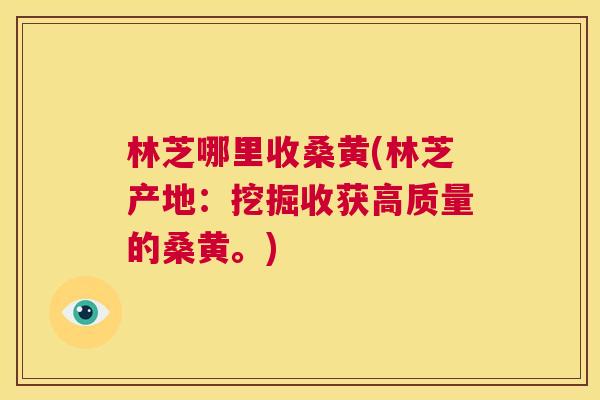 林芝哪里收桑黄(林芝产地:挖掘收获高质量的桑黄。) 林芝哪里收桑黄(林芝产地:挖掘收获高质量的桑黄。)