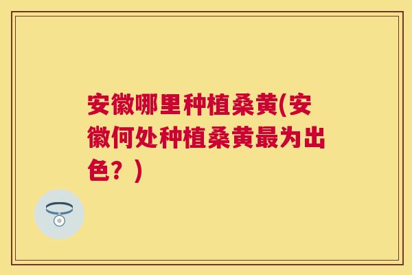 安徽哪里种植桑黄(安徽何处种植桑黄为出色?) 安徽哪里种植桑黄(安徽何处种植桑黄为出色?)