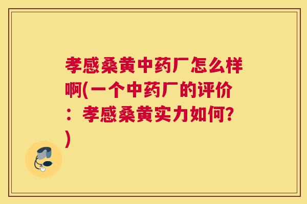 孝感桑黄厂怎么样啊(一个厂的评价:孝感桑黄实力如何?) 孝感桑黄厂怎么样啊(一个厂的评价:孝感桑黄实力如何?)