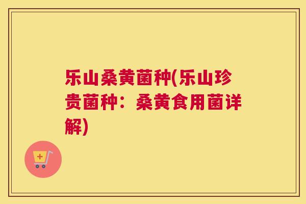 乐山桑黄菌种(乐山珍贵菌种:桑黄食用菌详解) 乐山桑黄菌种(乐山珍贵菌种:桑黄食用菌详解)
