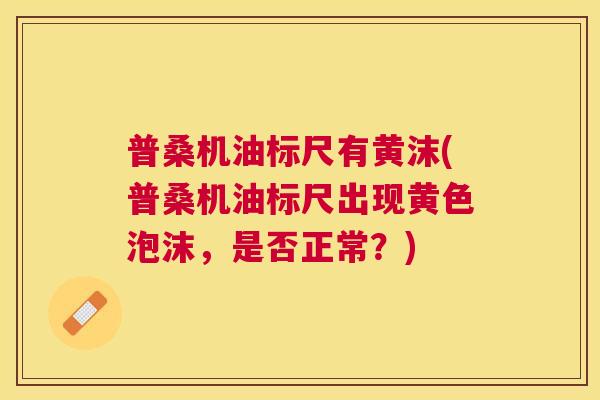 普桑机油标尺有黄沫(普桑机油标尺出现黄色泡沫,是否正常?) 普桑机油标尺有黄沫(普桑机油标尺出现黄色泡沫,是否正常?)