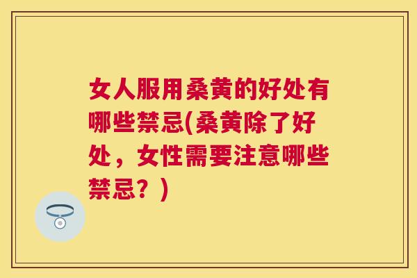 女人服用桑黄的好处有哪些禁忌(桑黄除了好处,女性需要注意哪些禁忌?) 女人服用桑黄的好处有哪些禁忌(桑黄除了好处,女性需要注意哪些禁忌?)
