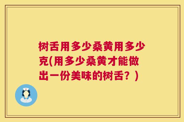 树舌用多少桑黄用多少克(用多少桑黄才能做出一份美味的树舌?) 树舌用多少桑黄用多少克(用多少桑黄才能做出一份美味的树舌?)