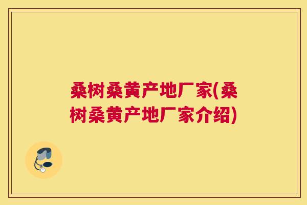 桑树桑黄产地厂家(桑树桑黄产地厂家介绍) 桑树桑黄产地厂家(桑树桑黄产地厂家介绍)