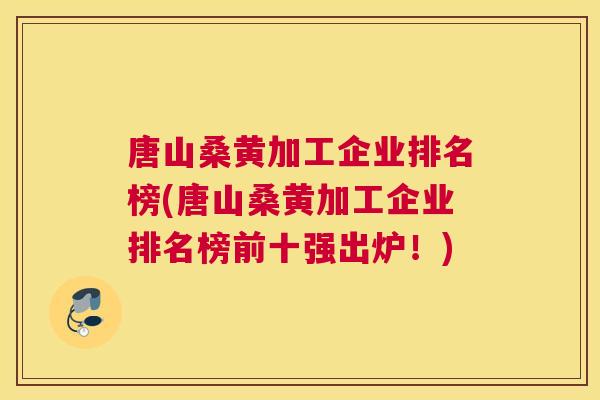 唐山桑黄加工企业排名榜(唐山桑黄加工企业排名榜前十强出炉!) 唐山桑黄加工企业排名榜(唐山桑黄加工企业排名榜前十强出炉!)