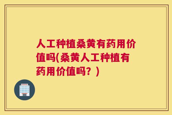 人工种植桑黄有药用价值吗(桑黄人工种植有药用价值吗?) 人工种植桑黄有药用价值吗(桑黄人工种植有药用价值吗?)