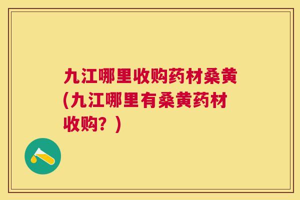 九江哪里收购药材桑黄(九江哪里有桑黄药材收购?) 九江哪里收购药材桑黄(九江哪里有桑黄药材收购?)