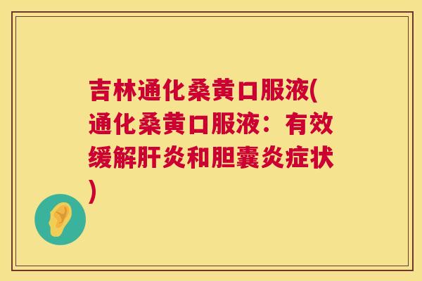 吉林通化桑黄口服液(通化桑黄口服液:有效缓解和胆囊状) 吉林通化桑黄口服液(通化桑黄口服液:有效缓解和胆囊状)