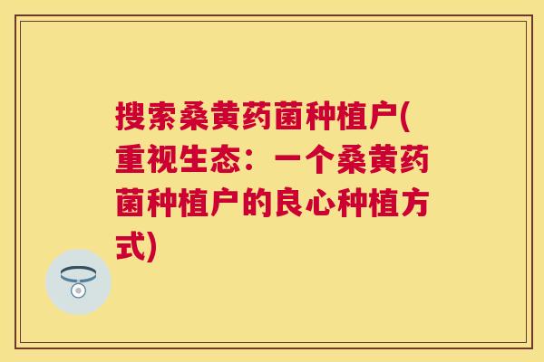 搜索桑黄药菌种植户(重视生态:一个桑黄药菌种植户的良心种植方式) 搜索桑黄药菌种植户(重视生态:一个桑黄药菌种植户的良心种植方式)