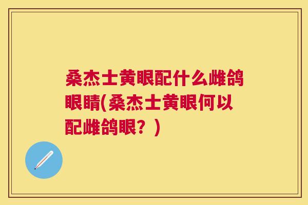 桑杰士黄眼配什么雌鸽眼睛(桑杰士黄眼何以配雌鸽眼?) 桑杰士黄眼配什么雌鸽眼睛(桑杰士黄眼何以配雌鸽眼?)