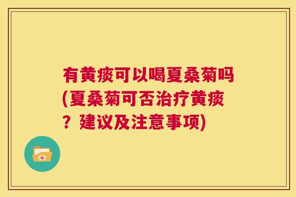 有黄痰可以喝夏桑菊吗(夏桑菊可否黄痰?建议及注意事项) 有黄痰可以喝夏桑菊吗(夏桑菊可否黄痰?建议及注意事项)