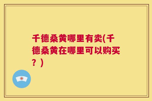 千德桑黄哪里有卖(千德桑黄在哪里可以购买?) 千德桑黄哪里有卖(千德桑黄在哪里可以购买?)