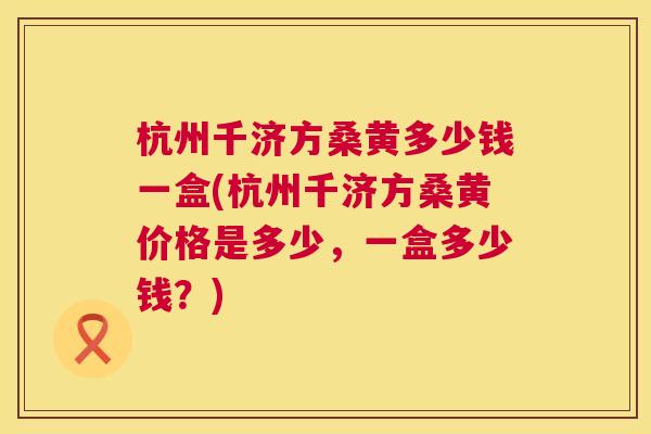 杭州千济方桑黄多少钱一盒(杭州千济方桑黄价格是多少,一盒多少钱?) 杭州千济方桑黄多少钱一盒(杭州千济方桑黄价格是多少,一盒多少钱?)