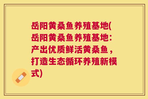 岳阳黄桑鱼养殖基地(岳阳黄桑鱼养殖基地：产出优质鲜活黄桑鱼，打造生态循环养殖新模式)