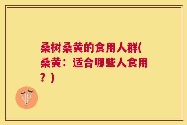 桑树桑黄的食用人群(桑黄:适合哪些人食用?) 桑树桑黄的食用人群(桑黄:适合哪些人食用?)