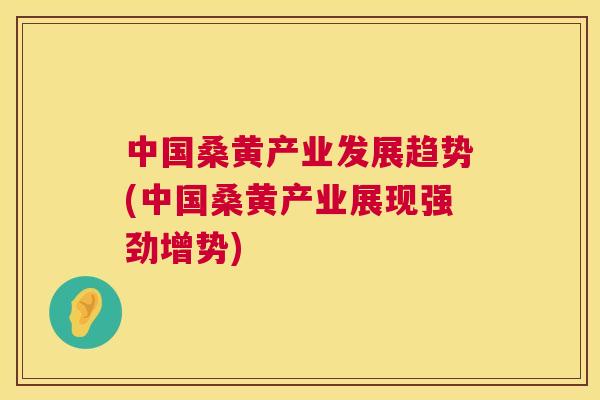 中国桑黄产业发展趋势(中国桑黄产业展现强劲增势) 中国桑黄产业发展趋势(中国桑黄产业展现强劲增势)