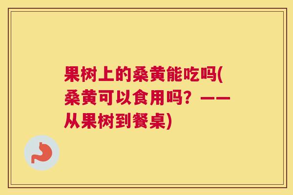 果树上的桑黄能吃吗(桑黄可以食用吗？——从果树到餐桌)