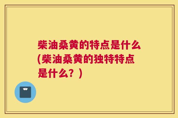 柴油桑黄的特点是什么(柴油桑黄的独特特点是什么?) 柴油桑黄的特点是什么(柴油桑黄的独特特点是什么?)