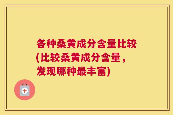 各种桑黄成分含量比较(比较桑黄成分含量,发现哪种丰富) 各种桑黄成分含量比较(比较桑黄成分含量,发现哪种丰富)
