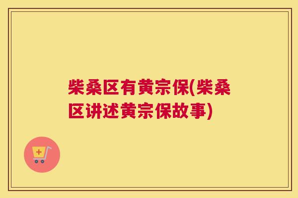 柴桑区有黄宗保(柴桑区讲述黄宗保故事) 柴桑区有黄宗保(柴桑区讲述黄宗保故事)