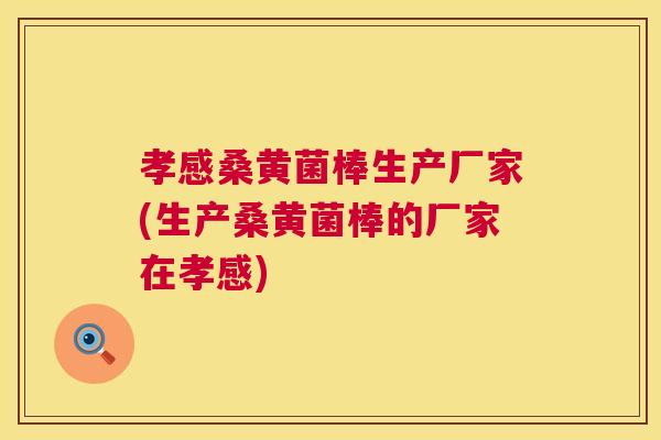 孝感桑黄菌棒生产厂家(生产桑黄菌棒的厂家在孝感) 孝感桑黄菌棒生产厂家(生产桑黄菌棒的厂家在孝感)