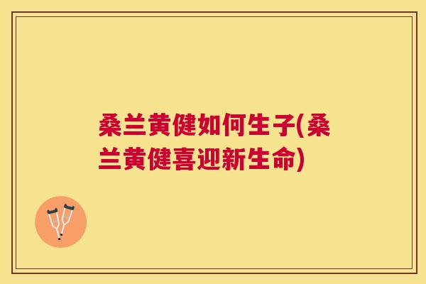 桑兰黄健如何生子(桑兰黄健喜迎新生命) 桑兰黄健如何生子(桑兰黄健喜迎新生命)