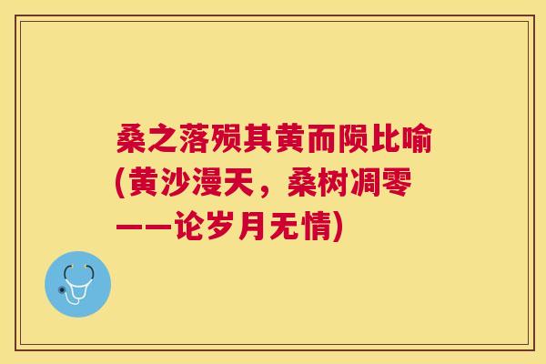 桑之落殒其黄而陨比喻(黄沙漫天,桑树凋零——论岁月无情) 桑之落殒其黄而陨比喻(黄沙漫天,桑树凋零——论岁月无情)