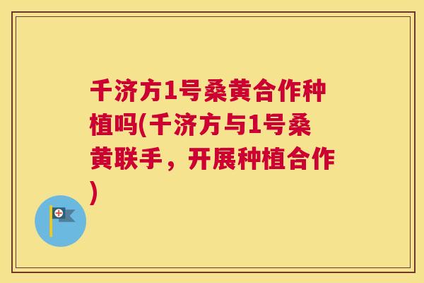 千济方1号桑黄合作种植吗(千济方与1号桑黄联手,开展种植合作) 千济方1号桑黄合作种植吗(千济方与1号桑黄联手,开展种植合作)