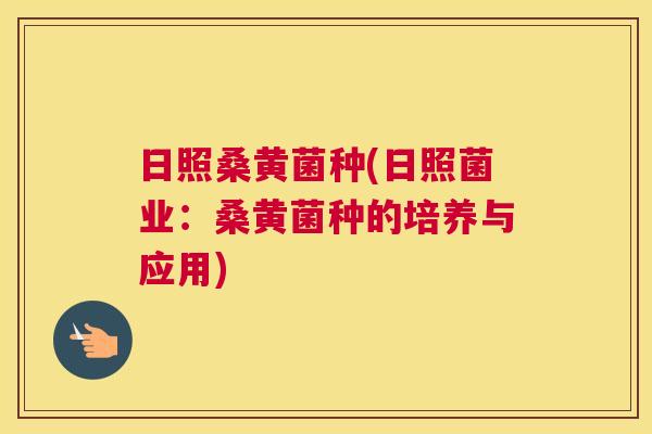日照桑黄菌种(日照菌业:桑黄菌种的培养与应用) 日照桑黄菌种(日照菌业:桑黄菌种的培养与应用)