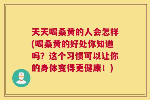 天天喝桑黄的人会怎样(喝桑黄的好处你知道吗?这个习惯可以让你的身体变得更健康!) 天天喝桑黄的人会怎样(喝桑黄的好处你知道吗?这个习惯可以让你的身体变得更健康!)