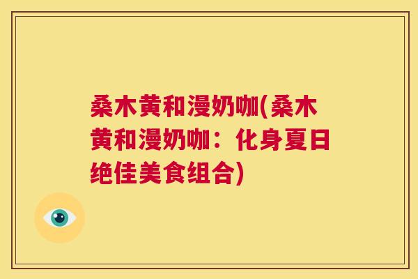 桑木黄和漫奶咖(桑木黄和漫奶咖:化身夏日绝佳美食组合) 桑木黄和漫奶咖(桑木黄和漫奶咖:化身夏日绝佳美食组合)