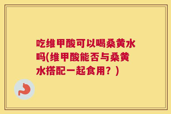 吃维甲酸可以喝桑黄水吗(维甲酸能否与桑黄水搭配一起食用?) 吃维甲酸可以喝桑黄水吗(维甲酸能否与桑黄水搭配一起食用?)
