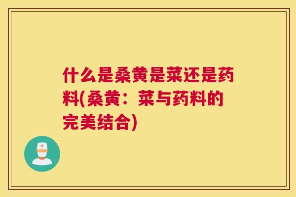 什么是桑黄是菜还是药料(桑黄:菜与药料的完美结合) 什么是桑黄是菜还是药料(桑黄:菜与药料的完美结合)
