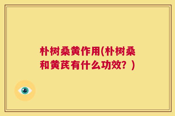 朴树桑黄作用(朴树桑和黄芪有什么功效?) 朴树桑黄作用(朴树桑和黄芪有什么功效?)