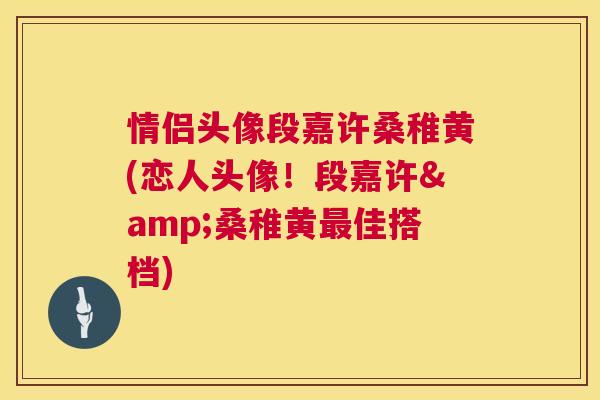 情侣头像段嘉许桑稚黄(恋人头像!段嘉许&桑稚黄佳搭档) 情侣头像段嘉许桑稚黄(恋人头像!段嘉许&桑稚黄佳搭档)