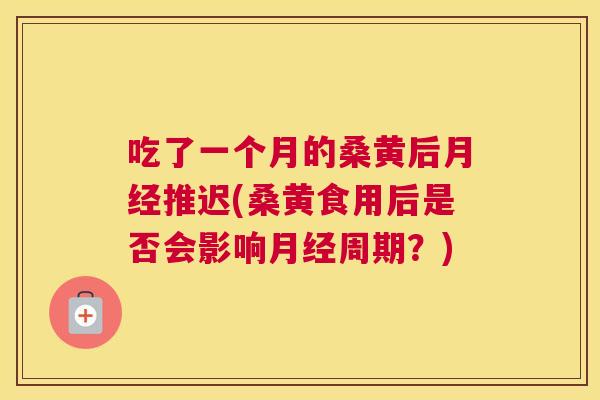 吃了一个月的桑黄后推迟(桑黄食用后是否会影响周期?) 吃了一个月的桑黄后推迟(桑黄食用后是否会影响周期?)