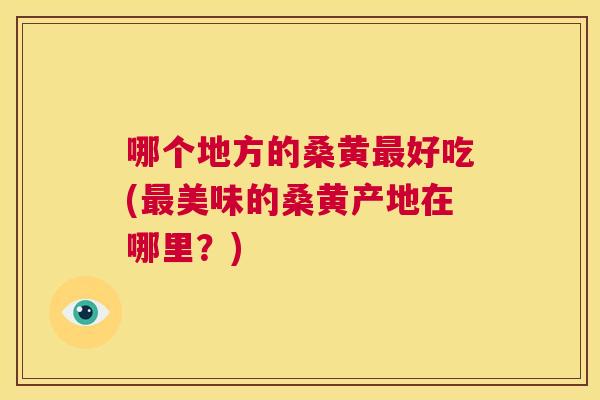 哪个地方的桑黄好吃(美味的桑黄产地在哪里?) 哪个地方的桑黄好吃(美味的桑黄产地在哪里?)