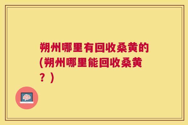 朔州哪里有回收桑黄的(朔州哪里能回收桑黄?) 朔州哪里有回收桑黄的(朔州哪里能回收桑黄?)
