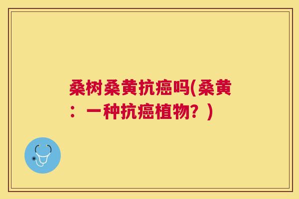 桑树桑黄抗吗(桑黄:一种抗植物?) 桑树桑黄抗吗(桑黄:一种抗植物?)