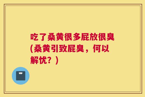 吃了桑黄很多屁放很臭(桑黄引致屁臭,何以解忧?) 吃了桑黄很多屁放很臭(桑黄引致屁臭,何以解忧?)