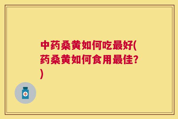 桑黄如何吃好(药桑黄如何食用佳?) 桑黄如何吃好(药桑黄如何食用佳?)