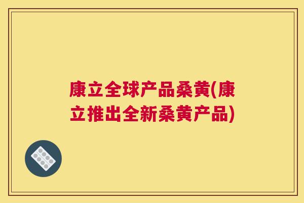 康立全球产品桑黄(康立推出全新桑黄产品) 康立全球产品桑黄(康立推出全新桑黄产品)