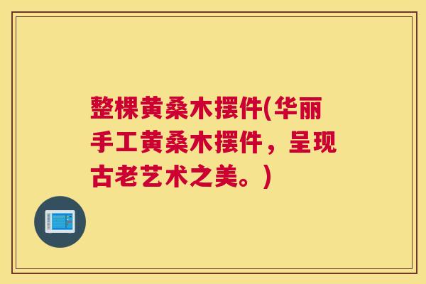 整棵黄桑木摆件(华丽手工黄桑木摆件,呈现古老艺术之美。) 整棵黄桑木摆件(华丽手工黄桑木摆件,呈现古老艺术之美。)