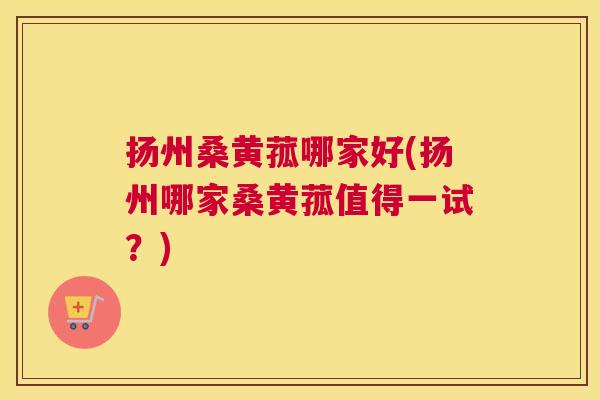 扬州桑黄菰哪家好(扬州哪家桑黄菰值得一试?) 扬州桑黄菰哪家好(扬州哪家桑黄菰值得一试?)