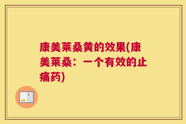 康美莱桑黄的效果(康美莱桑:一个有效的药) 康美莱桑黄的效果(康美莱桑:一个有效的药)